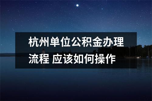 杭州单位公积金办理流程 应该如何操作