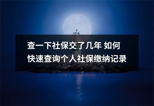 查一下社保交了几年 如何快速查询个人社保缴纳记录