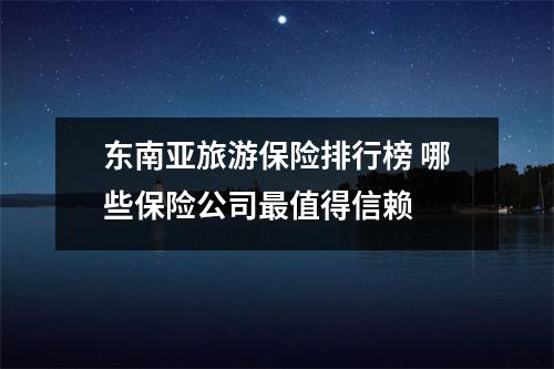 东南亚旅游保险排行榜 哪些保险公司最值得信赖 