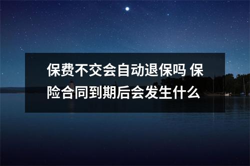 保费不交会自动退保吗 保险合同到期后会发生什么
