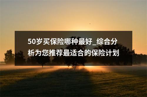 50岁买保险哪种最好_综合分析为您推荐最适合的保险计划