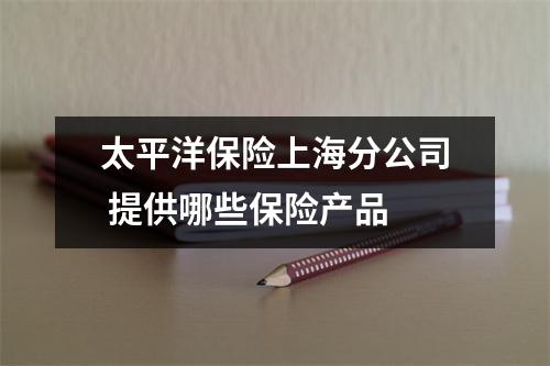 太平洋保险上海分公司 提供哪些保险产品