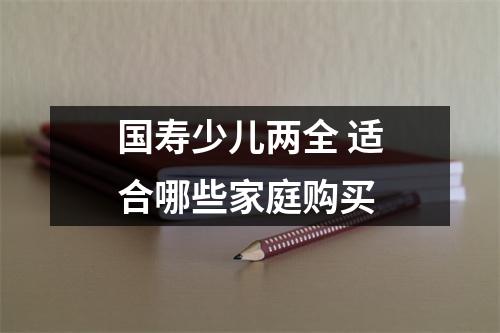 国寿少儿两全 适合哪些家庭购买 