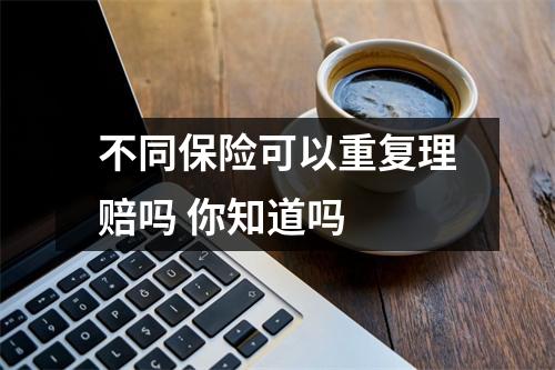 不同保险可以重复理赔吗 你知道吗