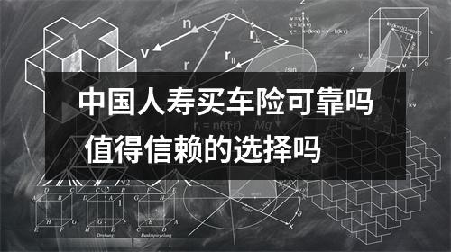 中国人寿买车险可靠吗 值得信赖的选择吗