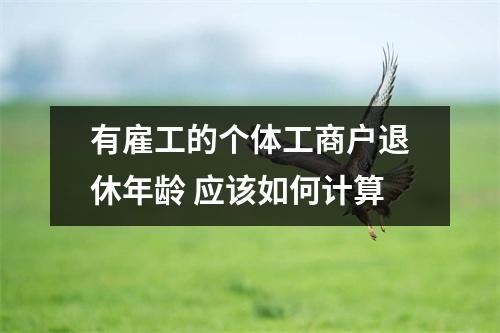 有雇工的个体工商户退休年龄 应该如何计算