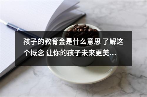 孩子的教育金是什么意思 了解这个概念 让你的孩子未来更美好