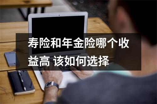 寿险和年金险哪个收益高 该如何选择