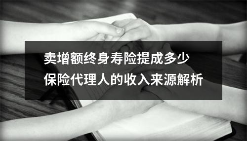 卖增额终身寿险提成多少 保险代理人的收入来源解析
