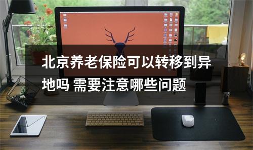 北京养老保险可以转移到异地吗 需要注意哪些问题