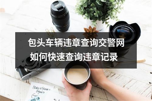 包头车辆违章查询交警网 如何快速查询违章记录