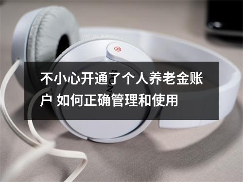 不小心开通了个人养老金账户 如何正确管理和使用