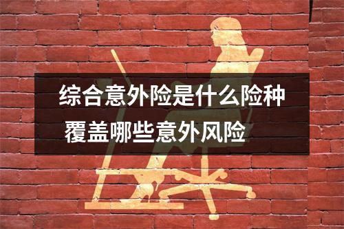 综合意外险是什么险种 覆盖哪些意外风险