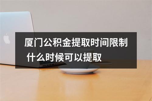 厦门公积金提取时间限制 什么时候可以提取 
