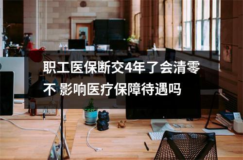 职工医保断交4年了会清零不 影响医疗保障待遇吗