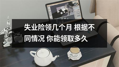 失业险领几个月 根据不同情况 你能领取多久