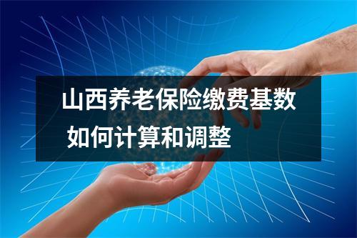 山西养老保险缴费基数 如何计算和调整