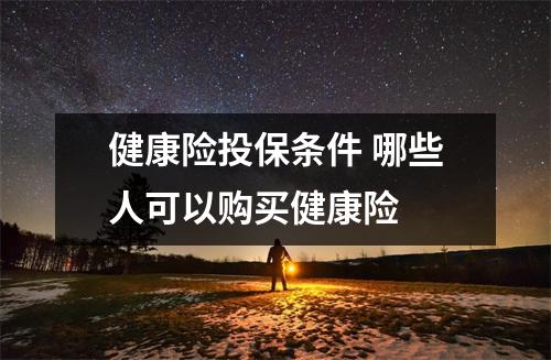 健康险投保条件 哪些人可以购买健康险 