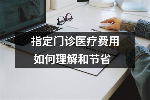 指定门诊医疗费用 如何理解和节省