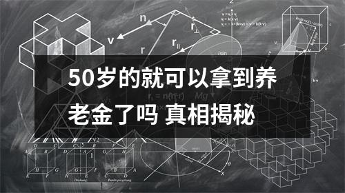 50岁的就可以拿到养老金了吗 真相揭秘