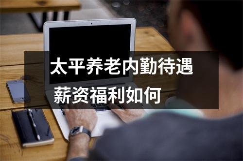 太平养老内勤待遇 薪资福利如何