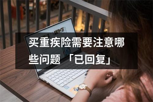 买重疾险需要注意哪些问题 「已回复」