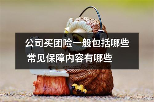 公司买团险一般包括哪些 常见保障内容有哪些