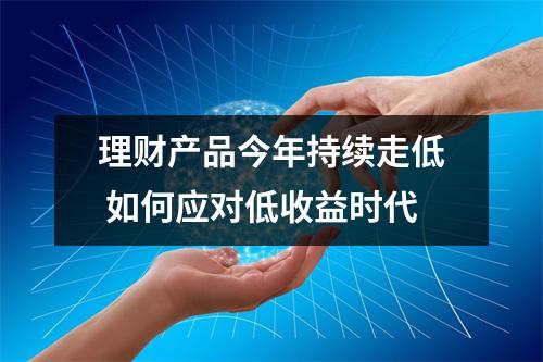 理财产品今年持续走低 如何应对低收益时代