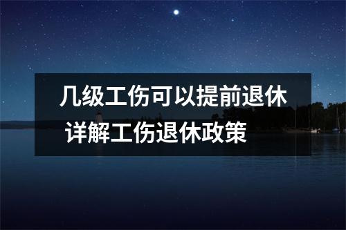 几级工伤可以提前退休 详解工伤退休政策