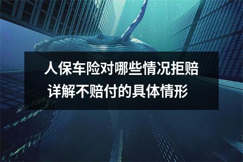 人保车险对哪些情况拒赔 详解不赔付的具体情形