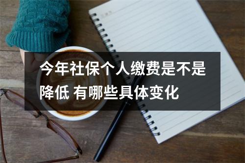 今年社保个人缴费是不是降低 有哪些具体变化
