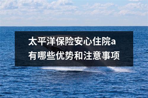 太平洋保险安心住院a 有哪些优势和注意事项