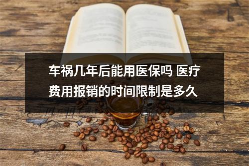 车祸几年后能用医保吗 医疗费用报销的时间限制是多久