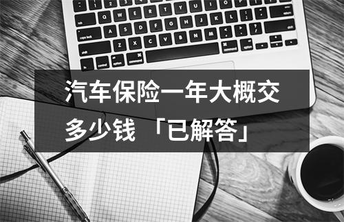 汽车保险一年大概交多少钱 「已解答」