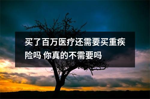 买了百万医疗还需要买重疾险吗 你真的不需要吗 