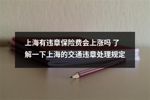 上海有违章保险费会上涨吗 了解一下上海的交通违章处理规定