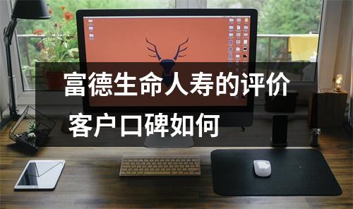 富德生命人寿的评价 客户口碑如何 