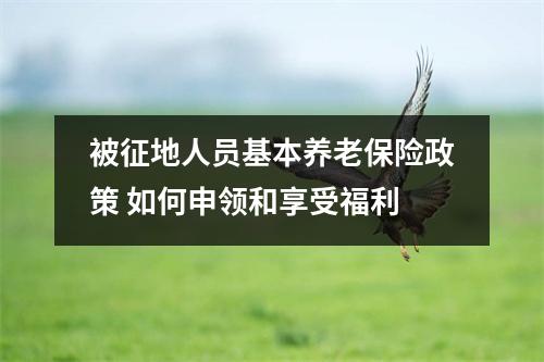 被征地人员基本养老保险政策 如何申领和享受福利