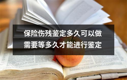 保险伤残鉴定多久可以做 需要等多久才能进行鉴定