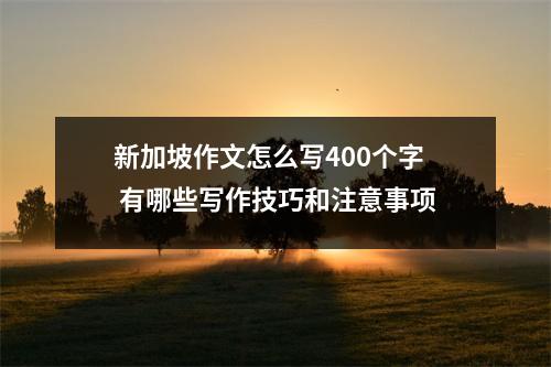 新加坡作文怎么写400个字 有哪些写作技巧和注意事项