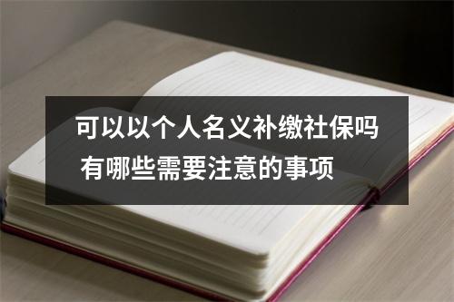 可以以个人名义补缴社保吗 有哪些需要注意的事项