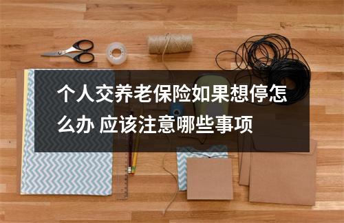 个人交养老保险如果想停怎么办 应该注意哪些事项