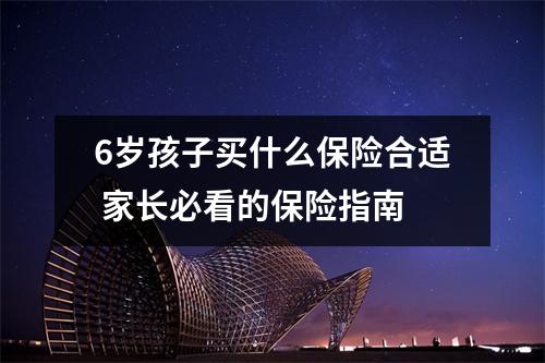 6岁孩子买什么保险合适 家长必看的保险指南