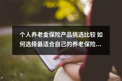 个人养老金保险产品挑选比较 如何选择最适合自己的养老保险产品