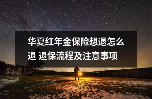 华夏红年金保险想退怎么退 退保流程及注意事项