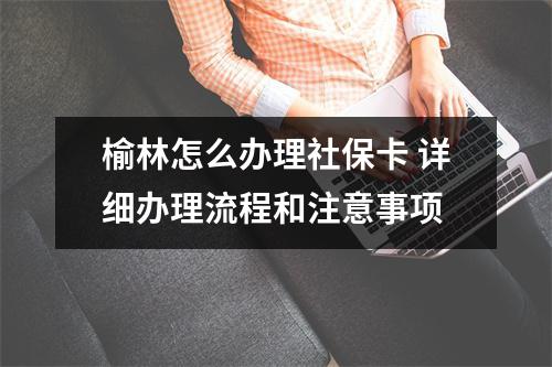 榆林怎么办理社保卡 详细办理流程和注意事项