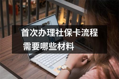 首次办理社保卡流程 需要哪些材料 
