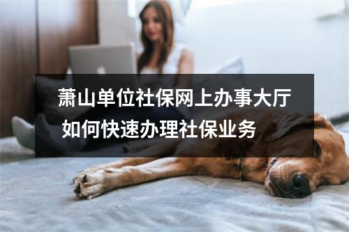 萧山单位社保网上办事大厅 如何快速办理社保业务