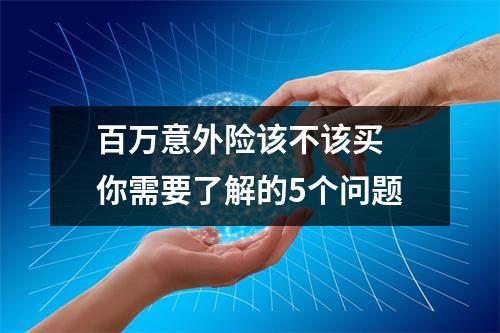百万意外险该不该买 你需要了解的5个问题