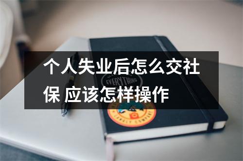 个人失业后怎么交社保 应该怎样操作